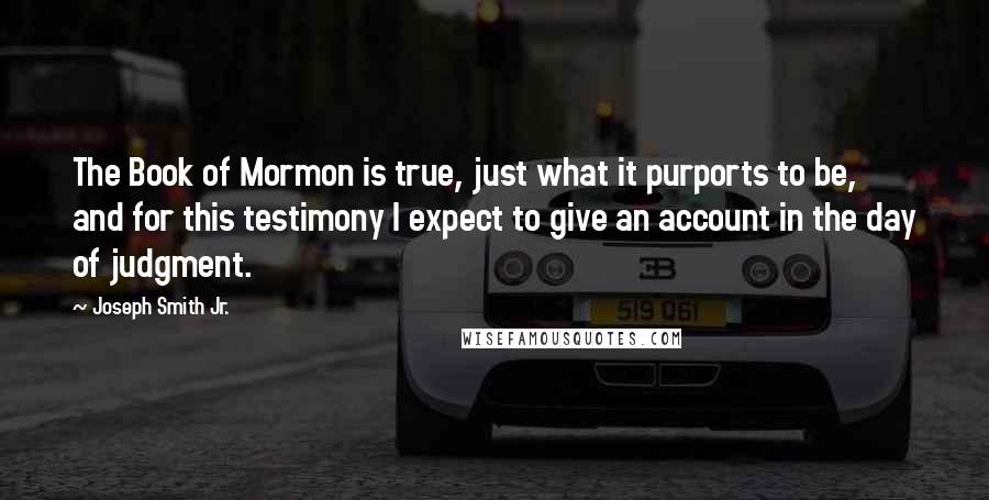 Joseph Smith Jr. Quotes: The Book of Mormon is true, just what it purports to be, and for this testimony I expect to give an account in the day of judgment.