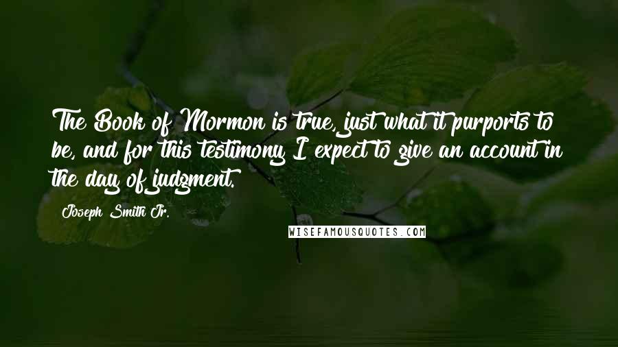 Joseph Smith Jr. Quotes: The Book of Mormon is true, just what it purports to be, and for this testimony I expect to give an account in the day of judgment.