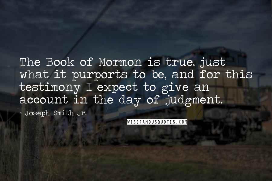 Joseph Smith Jr. Quotes: The Book of Mormon is true, just what it purports to be, and for this testimony I expect to give an account in the day of judgment.