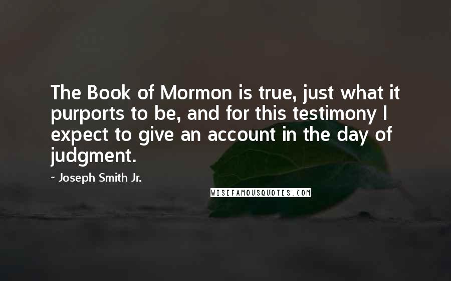 Joseph Smith Jr. Quotes: The Book of Mormon is true, just what it purports to be, and for this testimony I expect to give an account in the day of judgment.