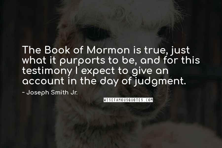 Joseph Smith Jr. Quotes: The Book of Mormon is true, just what it purports to be, and for this testimony I expect to give an account in the day of judgment.