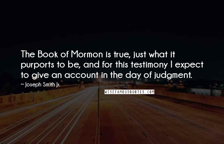 Joseph Smith Jr. Quotes: The Book of Mormon is true, just what it purports to be, and for this testimony I expect to give an account in the day of judgment.