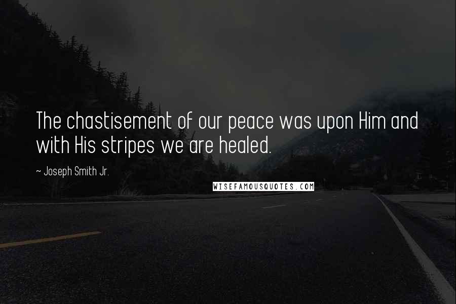 Joseph Smith Jr. Quotes: The chastisement of our peace was upon Him and with His stripes we are healed.