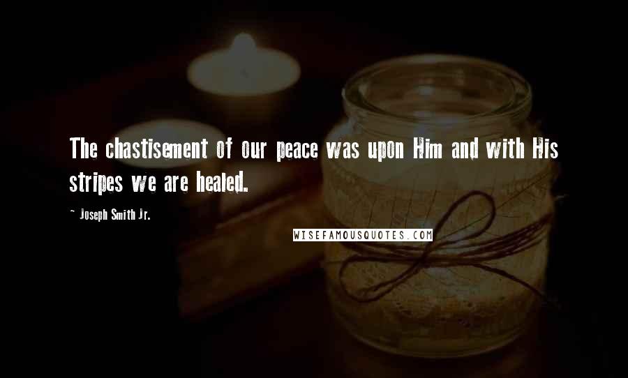Joseph Smith Jr. Quotes: The chastisement of our peace was upon Him and with His stripes we are healed.