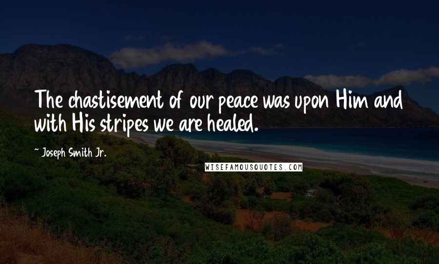 Joseph Smith Jr. Quotes: The chastisement of our peace was upon Him and with His stripes we are healed.