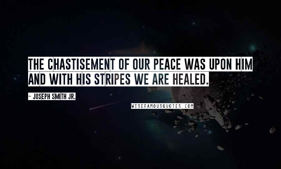 Joseph Smith Jr. Quotes: The chastisement of our peace was upon Him and with His stripes we are healed.
