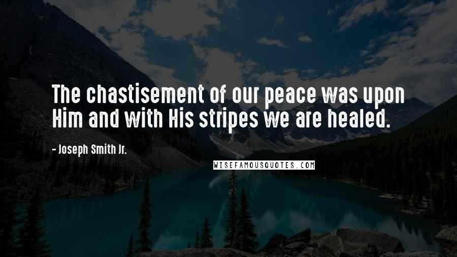 Joseph Smith Jr. Quotes: The chastisement of our peace was upon Him and with His stripes we are healed.