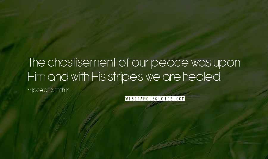 Joseph Smith Jr. Quotes: The chastisement of our peace was upon Him and with His stripes we are healed.