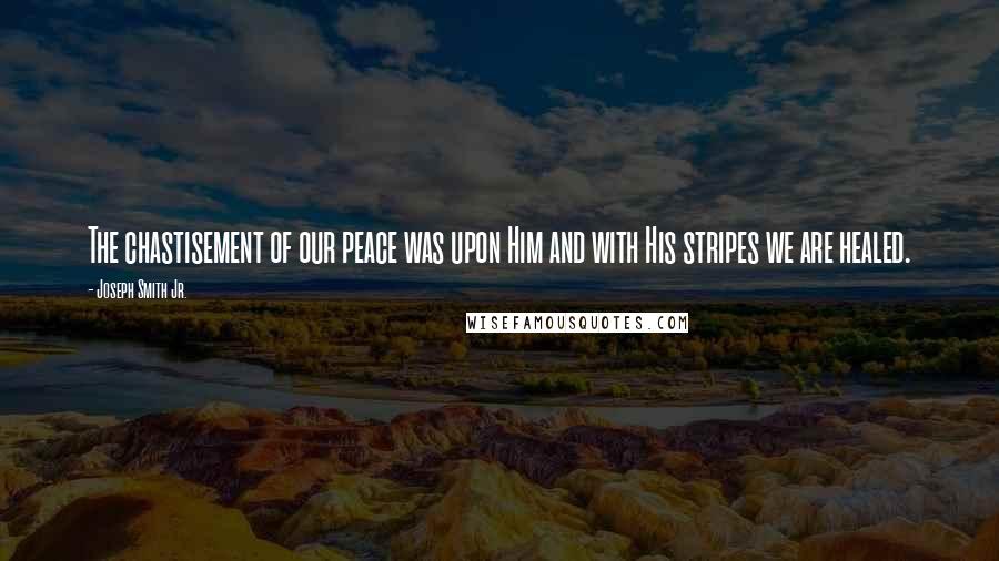 Joseph Smith Jr. Quotes: The chastisement of our peace was upon Him and with His stripes we are healed.