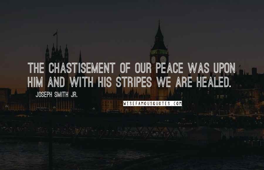 Joseph Smith Jr. Quotes: The chastisement of our peace was upon Him and with His stripes we are healed.