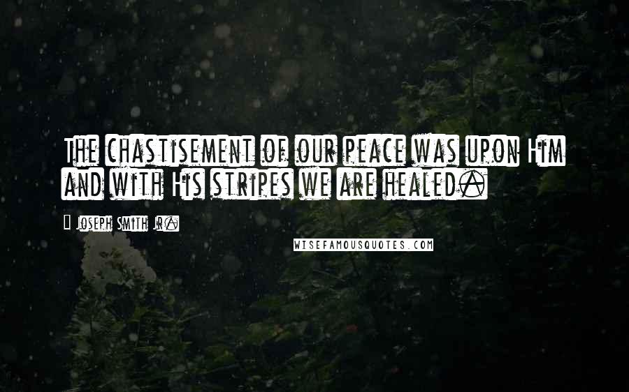 Joseph Smith Jr. Quotes: The chastisement of our peace was upon Him and with His stripes we are healed.