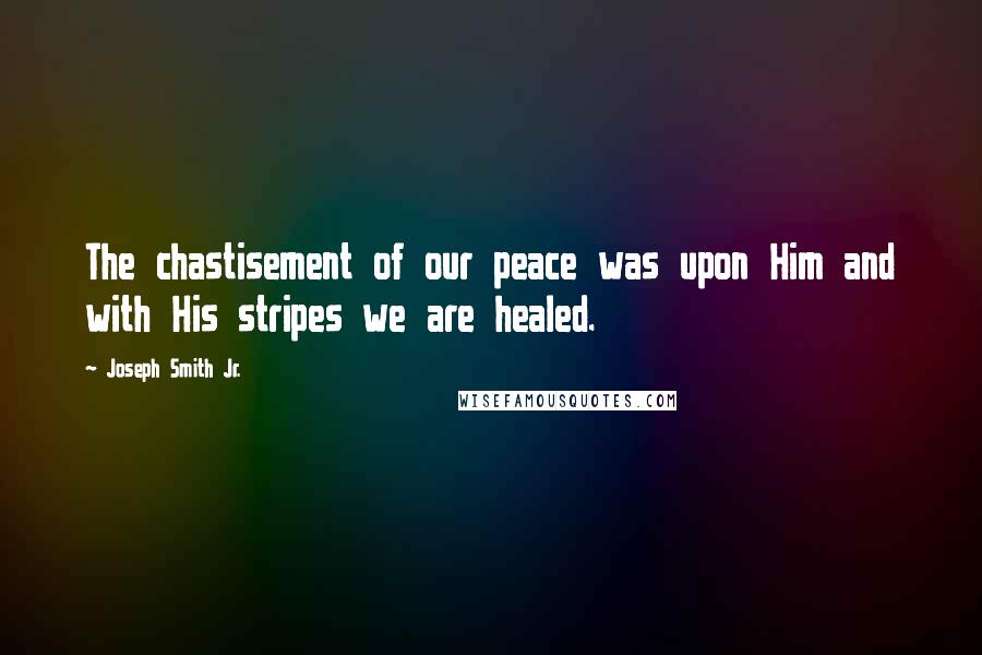 Joseph Smith Jr. Quotes: The chastisement of our peace was upon Him and with His stripes we are healed.