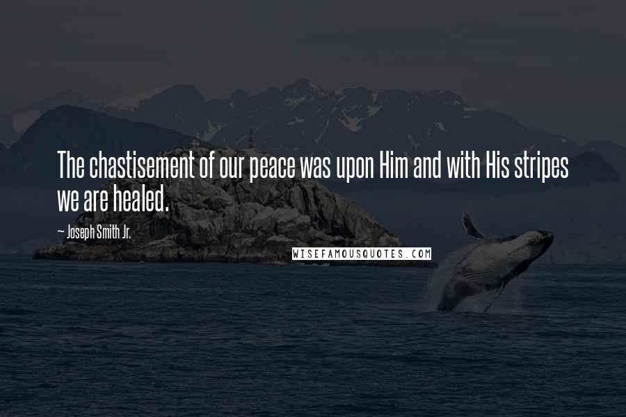 Joseph Smith Jr. Quotes: The chastisement of our peace was upon Him and with His stripes we are healed.