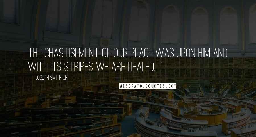 Joseph Smith Jr. Quotes: The chastisement of our peace was upon Him and with His stripes we are healed.