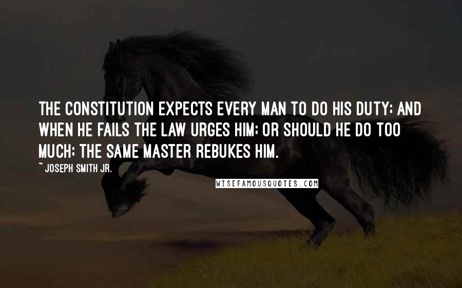 Joseph Smith Jr. Quotes: The constitution expects every man to do his duty; and when he fails the law urges him; or should he do too much; the same master rebukes him.