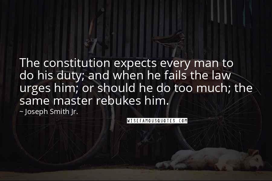 Joseph Smith Jr. Quotes: The constitution expects every man to do his duty; and when he fails the law urges him; or should he do too much; the same master rebukes him.