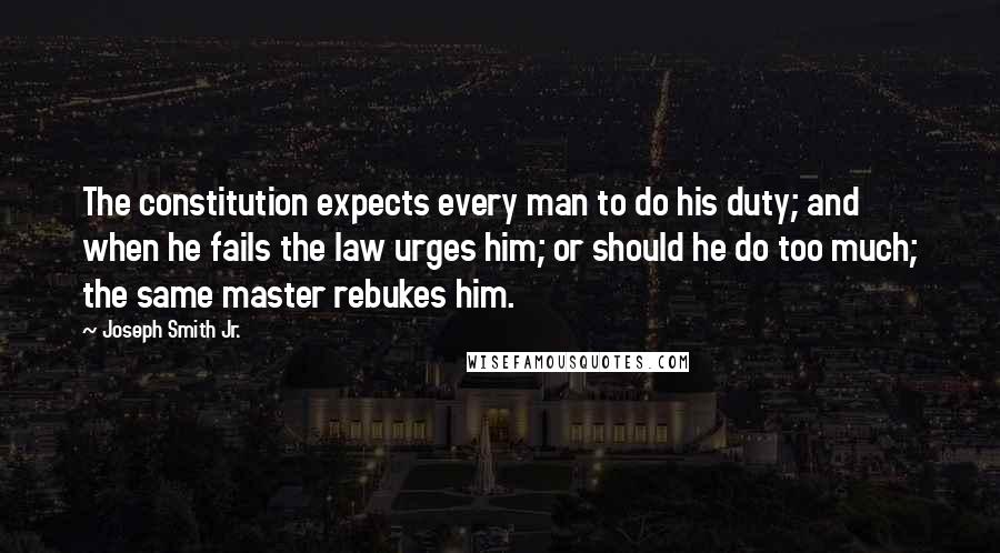 Joseph Smith Jr. Quotes: The constitution expects every man to do his duty; and when he fails the law urges him; or should he do too much; the same master rebukes him.