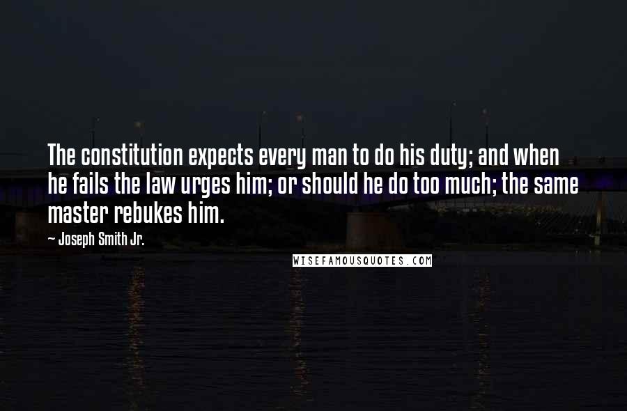 Joseph Smith Jr. Quotes: The constitution expects every man to do his duty; and when he fails the law urges him; or should he do too much; the same master rebukes him.