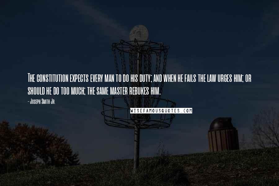 Joseph Smith Jr. Quotes: The constitution expects every man to do his duty; and when he fails the law urges him; or should he do too much; the same master rebukes him.