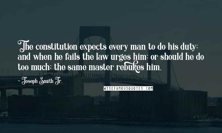 Joseph Smith Jr. Quotes: The constitution expects every man to do his duty; and when he fails the law urges him; or should he do too much; the same master rebukes him.