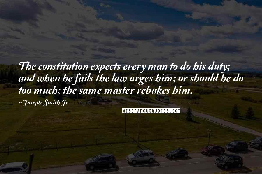 Joseph Smith Jr. Quotes: The constitution expects every man to do his duty; and when he fails the law urges him; or should he do too much; the same master rebukes him.