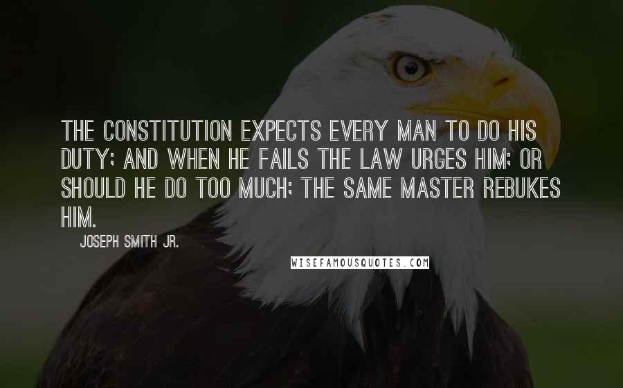 Joseph Smith Jr. Quotes: The constitution expects every man to do his duty; and when he fails the law urges him; or should he do too much; the same master rebukes him.