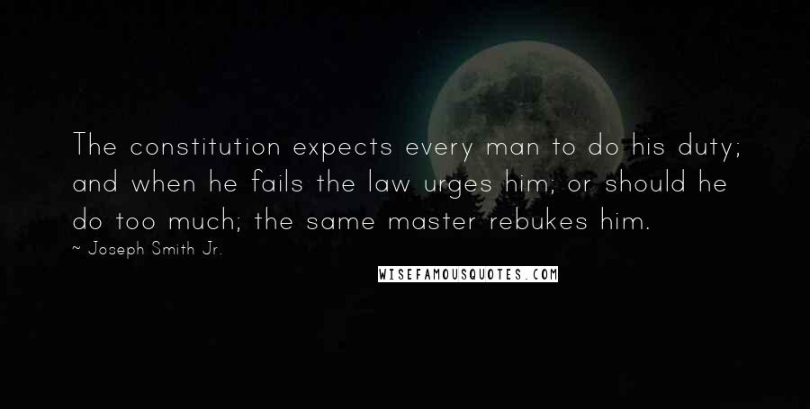 Joseph Smith Jr. Quotes: The constitution expects every man to do his duty; and when he fails the law urges him; or should he do too much; the same master rebukes him.