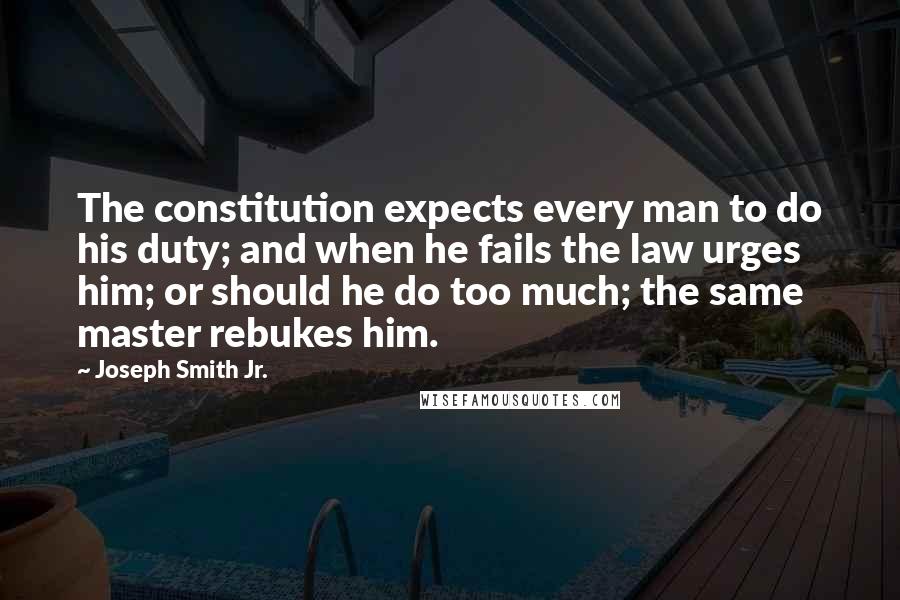 Joseph Smith Jr. Quotes: The constitution expects every man to do his duty; and when he fails the law urges him; or should he do too much; the same master rebukes him.
