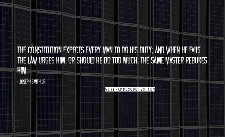 Joseph Smith Jr. Quotes: The constitution expects every man to do his duty; and when he fails the law urges him; or should he do too much; the same master rebukes him.