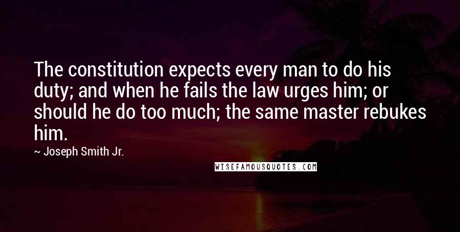 Joseph Smith Jr. Quotes: The constitution expects every man to do his duty; and when he fails the law urges him; or should he do too much; the same master rebukes him.