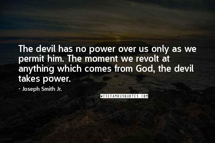 Joseph Smith Jr. Quotes: The devil has no power over us only as we permit him. The moment we revolt at anything which comes from God, the devil takes power.