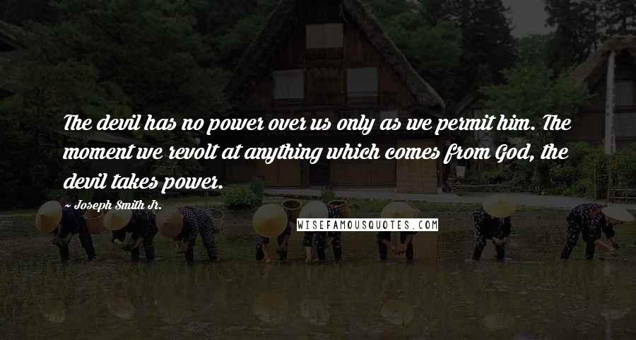 Joseph Smith Jr. Quotes: The devil has no power over us only as we permit him. The moment we revolt at anything which comes from God, the devil takes power.