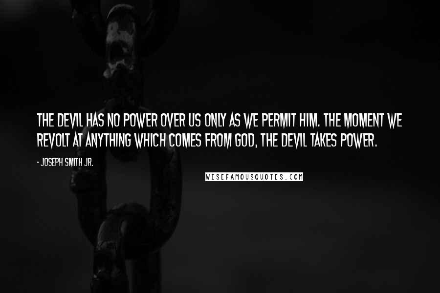Joseph Smith Jr. Quotes: The devil has no power over us only as we permit him. The moment we revolt at anything which comes from God, the devil takes power.