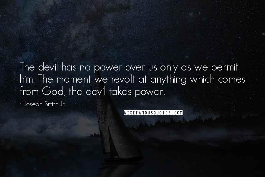 Joseph Smith Jr. Quotes: The devil has no power over us only as we permit him. The moment we revolt at anything which comes from God, the devil takes power.