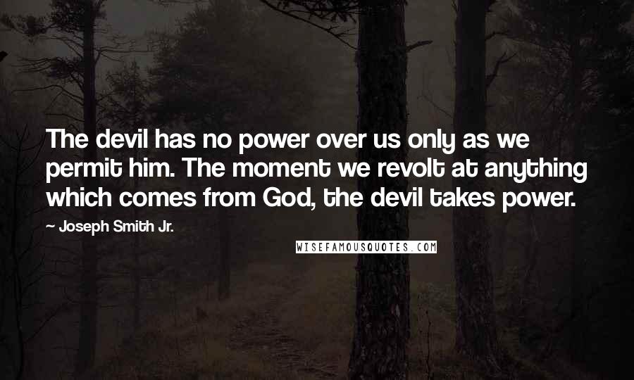 Joseph Smith Jr. Quotes: The devil has no power over us only as we permit him. The moment we revolt at anything which comes from God, the devil takes power.