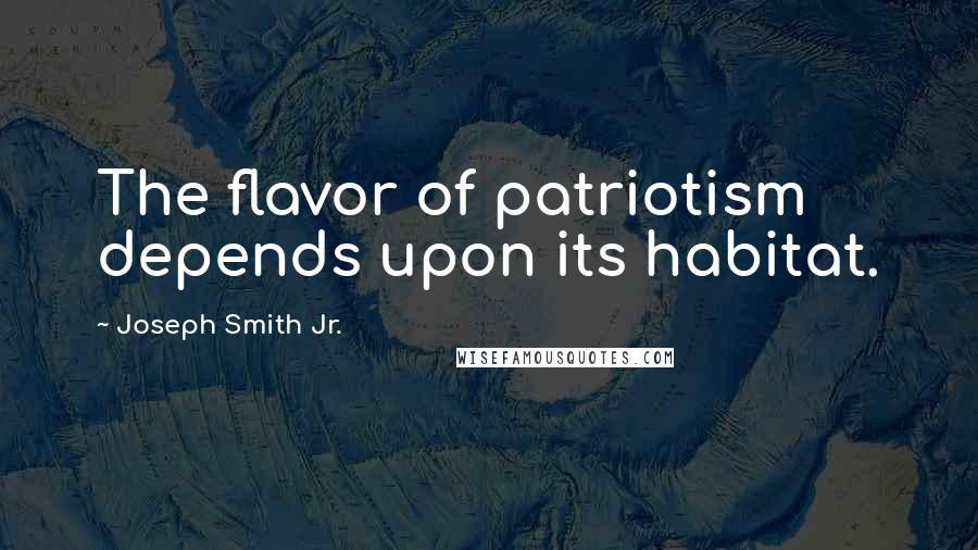 Joseph Smith Jr. Quotes: The flavor of patriotism depends upon its habitat.