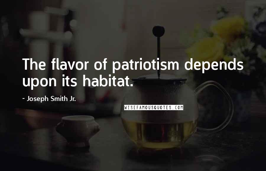 Joseph Smith Jr. Quotes: The flavor of patriotism depends upon its habitat.