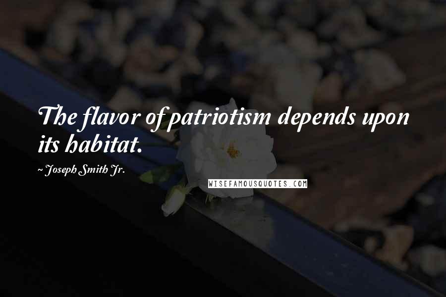 Joseph Smith Jr. Quotes: The flavor of patriotism depends upon its habitat.