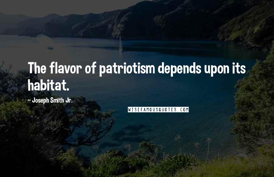 Joseph Smith Jr. Quotes: The flavor of patriotism depends upon its habitat.