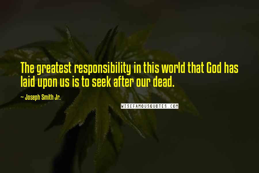 Joseph Smith Jr. Quotes: The greatest responsibility in this world that God has laid upon us is to seek after our dead.