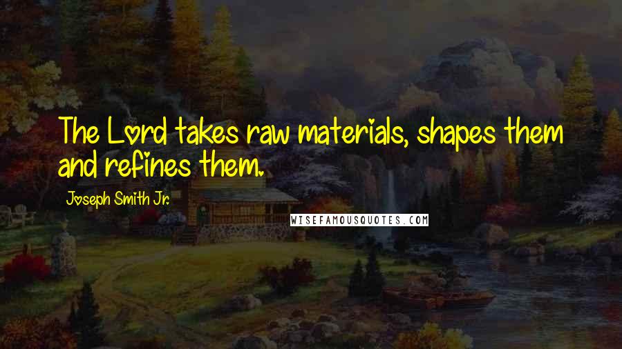 Joseph Smith Jr. Quotes: The Lord takes raw materials, shapes them and refines them.