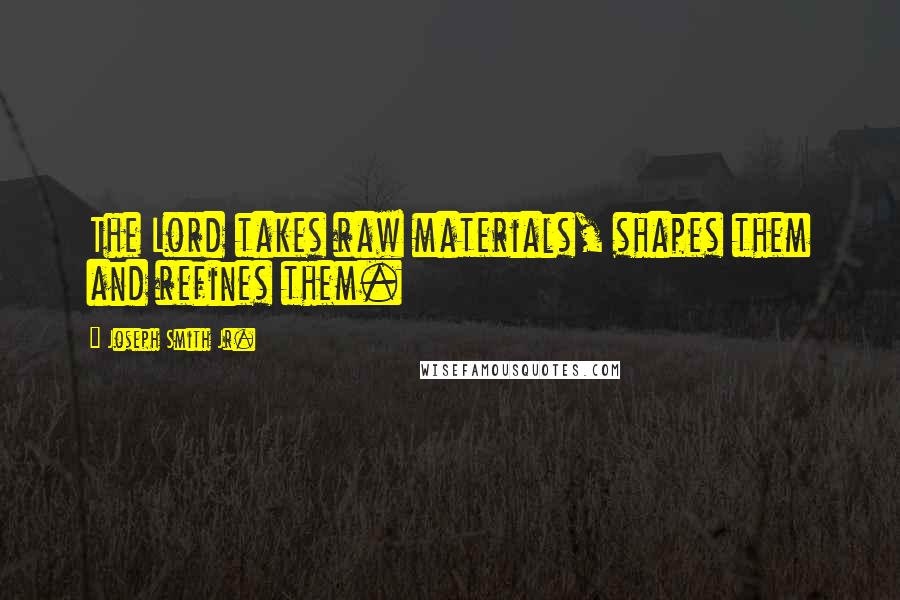 Joseph Smith Jr. Quotes: The Lord takes raw materials, shapes them and refines them.