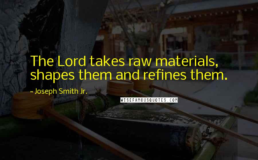 Joseph Smith Jr. Quotes: The Lord takes raw materials, shapes them and refines them.