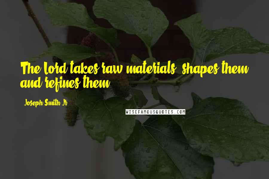 Joseph Smith Jr. Quotes: The Lord takes raw materials, shapes them and refines them.