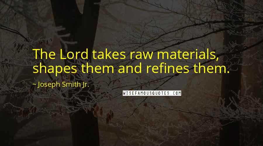 Joseph Smith Jr. Quotes: The Lord takes raw materials, shapes them and refines them.