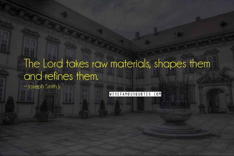 Joseph Smith Jr. Quotes: The Lord takes raw materials, shapes them and refines them.