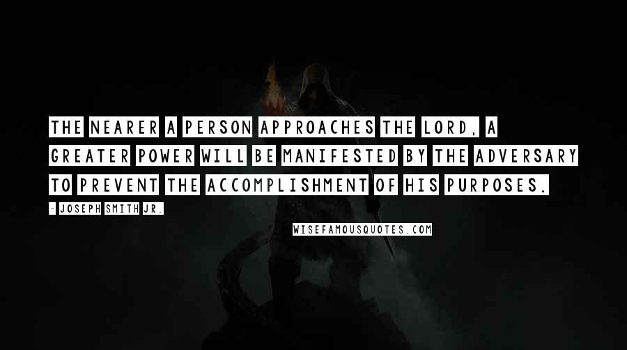 Joseph Smith Jr. Quotes: The nearer a person approaches the Lord, a greater power will be manifested by the adversary to prevent the accomplishment of His purposes.