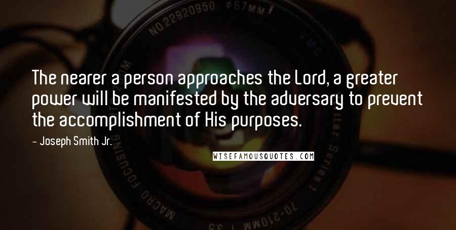 Joseph Smith Jr. Quotes: The nearer a person approaches the Lord, a greater power will be manifested by the adversary to prevent the accomplishment of His purposes.