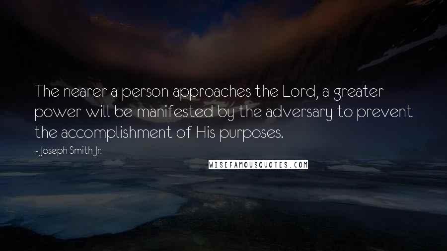 Joseph Smith Jr. Quotes: The nearer a person approaches the Lord, a greater power will be manifested by the adversary to prevent the accomplishment of His purposes.