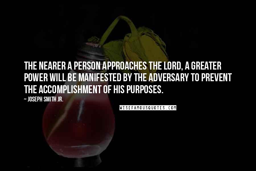 Joseph Smith Jr. Quotes: The nearer a person approaches the Lord, a greater power will be manifested by the adversary to prevent the accomplishment of His purposes.